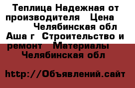 Теплица Надежная от производителя › Цена ­ 10 900 - Челябинская обл., Аша г. Строительство и ремонт » Материалы   . Челябинская обл.